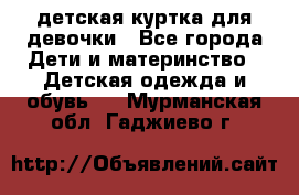 детская куртка для девочки - Все города Дети и материнство » Детская одежда и обувь   . Мурманская обл.,Гаджиево г.